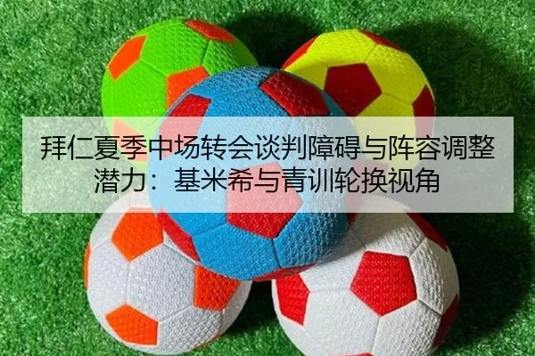拜仁夏季中场转会谈判障碍与阵容调整潜力：基米希与青训轮换视角
