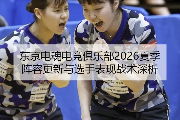 东京电魂电竞俱乐部2026夏季阵容更新与选手表现战术深析