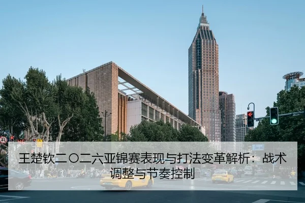 王楚钦二〇二六亚锦赛表现与打法变革解析：战术调整与节奏控制
