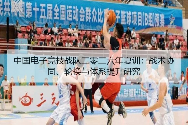 中国电子竞技战队二零二六年夏训：战术协同、轮换与体系提升研究