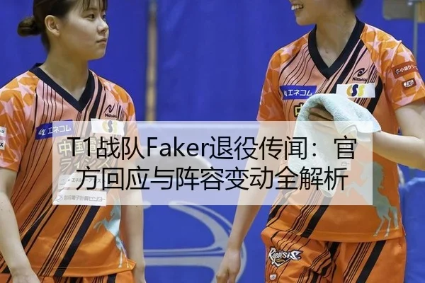 T1战队Faker退役传闻：官方回应与阵容变动全解析