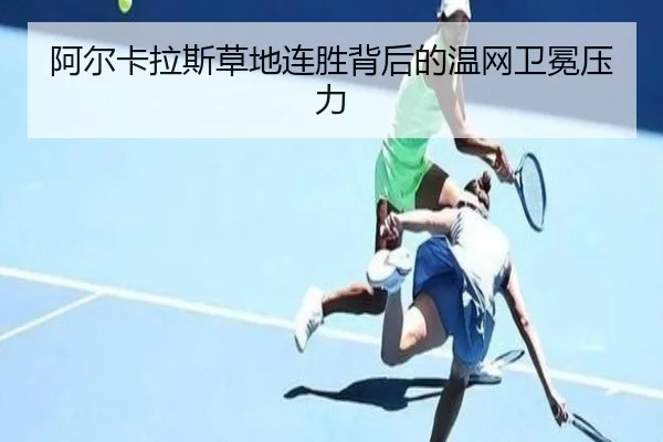 阿尔卡拉斯草地连胜背后的温网卫冕压力