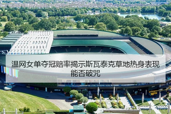 温网女单夺冠赔率揭示斯瓦泰克草地热身表现能否破咒