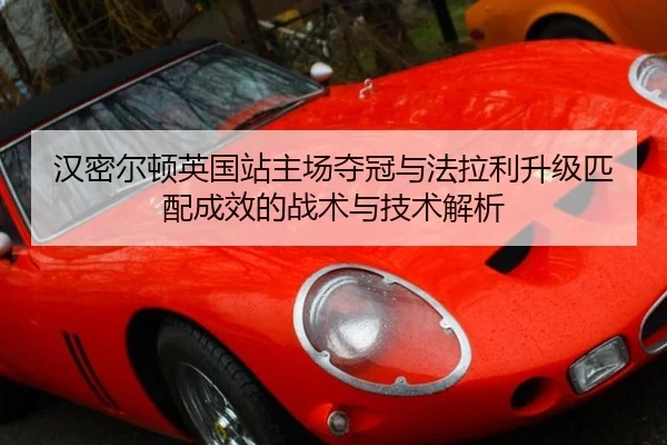 汉密尔顿英国站主场夺冠与法拉利升级匹配成效的战术与技术解析