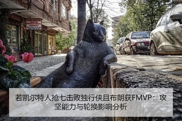 若凯尔特人抢七击败独行侠且布朗获FMVP：攻坚能力与轮换影响分析
