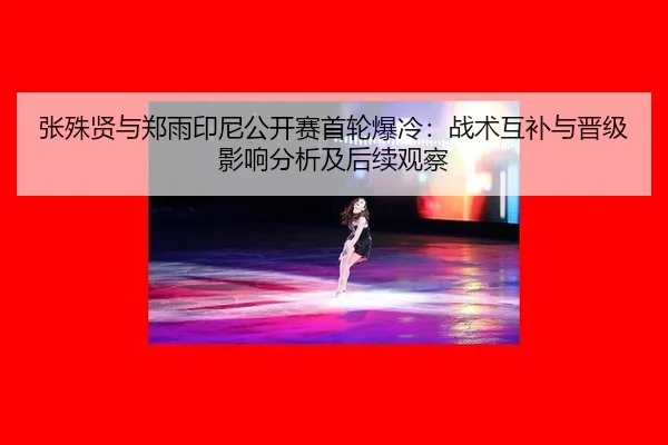 张殊贤与郑雨印尼公开赛首轮爆冷：战术互补与晋级影响分析及后续观察