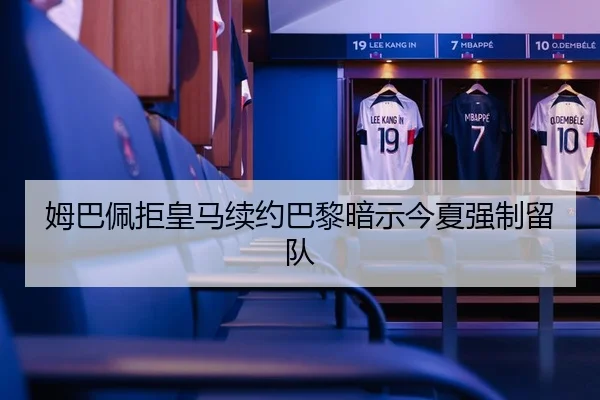 姆巴佩拒皇马续约巴黎暗示今夏强制留队